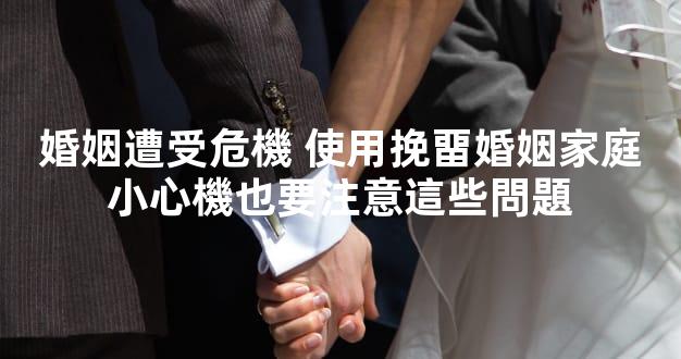 婚姻遭受危機 使用挽畱婚姻家庭小心機也要注意這些問題